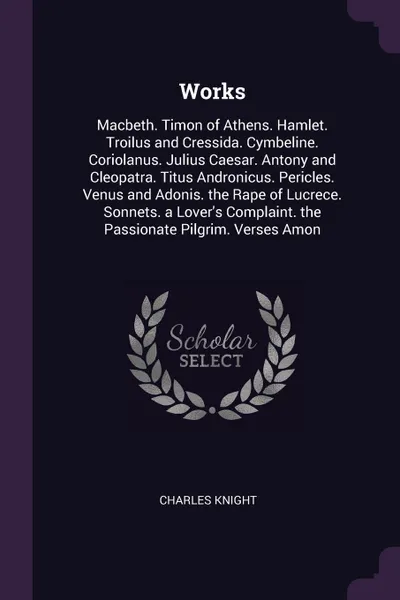 Обложка книги Works. Macbeth. Timon of Athens. Hamlet. Troilus and Cressida. Cymbeline. Coriolanus. Julius Caesar. Antony and Cleopatra. Titus Andronicus. Pericles. Venus and Adonis. the Rape of Lucrece. Sonnets. a Lover's Complaint. the Passionate Pilgrim. Ver..., Knight Charles