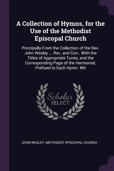 Обложка книги A Collection of Hymns, for the Use of the Methodist Episcopal Church. Principally From the Collection of the Rev. John Wesley ... Rev. and Corr., With the Titles of Appropriate Tunes, and the Corresponding Page of the Harmonist, Prefixed to Each H..., John Wesley