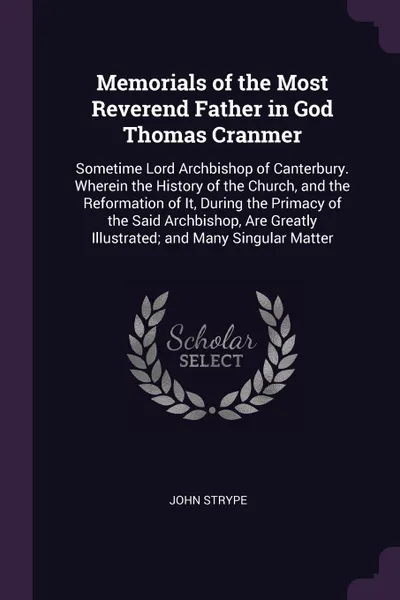 Обложка книги Memorials of the Most Reverend Father in God Thomas Cranmer. Sometime Lord Archbishop of Canterbury. Wherein the History of the Church, and the Reformation of It, During the Primacy of the Said Archbishop, Are Greatly Illustrated; and Many Singula..., John Strype