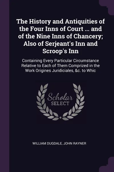 Обложка книги The History and Antiquities of the Four Inns of Court ... and of the Nine Inns of Chancery; Also of Serjeant's Inn and Scroop's Inn. Containing Every Particular Circumstance Relative to Each of Them Comprized in the Work Origines Juridiciales, &c...., William Dugdale, John Rayner