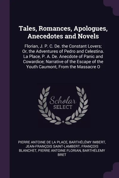 Обложка книги Tales, Romances, Apologues, Anecedotes and Novels. Florian, J. P. C. De. the Constant Lovers; Or, the Adventures of Pedro and Celestina. La Place, P. A. De. Anecdote of Panic and Cowardice; Narrative of the Escape of the Youth Caumont, From the Ma..., Pierre Antoine de La Place, Barthélémy Imbert, Jean-François Saint-Lambert