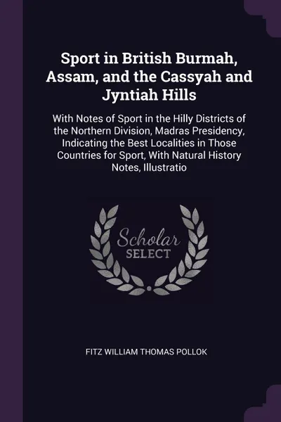 Обложка книги Sport in British Burmah, Assam, and the Cassyah and Jyntiah Hills. With Notes of Sport in the Hilly Districts of the Northern Division, Madras Presidency, Indicating the Best Localities in Those Countries for Sport, With Natural History Notes, Ill..., Fitz William Thomas Pollok