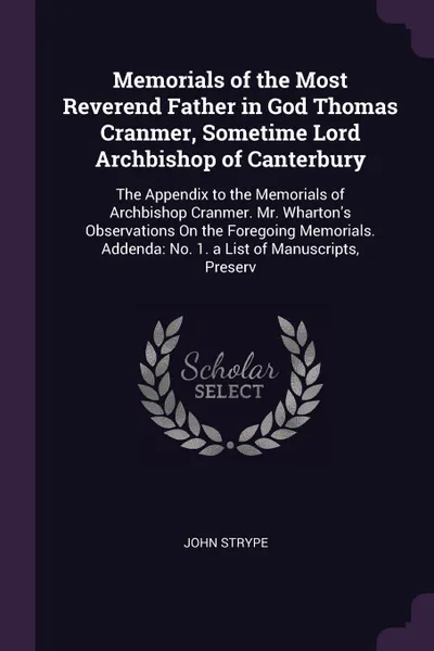 Обложка книги Memorials of the Most Reverend Father in God Thomas Cranmer, Sometime Lord Archbishop of Canterbury. The Appendix to the Memorials of Archbishop Cranmer. Mr. Wharton's Observations On the Foregoing Memorials. Addenda: No. 1. a List of Manuscripts,..., John Strype