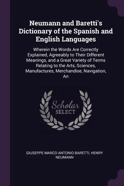 Обложка книги Neumann and Baretti's Dictionary of the Spanish and English Languages. Wherein the Words Are Correctly Explained, Agreeably to Their Different Meanings, and a Great Variety of Terms Relating to the Arts, Sciences, Manufactures, Merchandise, Naviga..., Giuseppe Marco Antonio Baretti, Henry Neumann