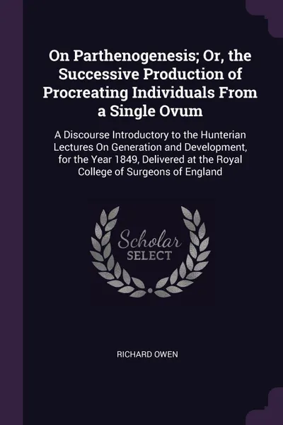 Обложка книги On Parthenogenesis; Or, the Successive Production of Procreating Individuals From a Single Ovum. A Discourse Introductory to the Hunterian Lectures On Generation and Development, for the Year 1849, Delivered at the Royal College of Surgeons of Eng..., Richard Owen