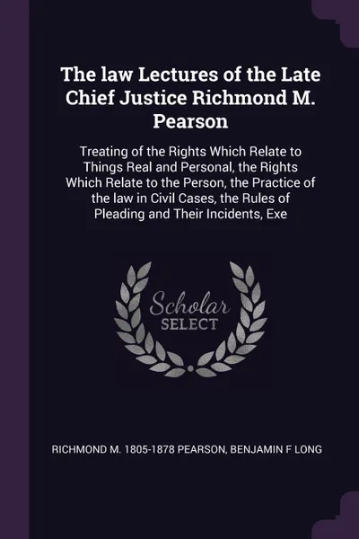 Обложка книги The law Lectures of the Late Chief Justice Richmond M. Pearson. Treating of the Rights Which Relate to Things Real and Personal, the Rights Which Relate to the Person, the Practice of the law in Civil Cases, the Rules of Pleading and Their Inciden..., Richmond M. 1805-1878 Pearson, Benjamin F Long