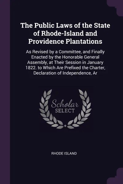 Обложка книги The Public Laws of the State of Rhode-Island and Providence Plantations. As Revised by a Committee, and Finally Enacted by the Honorable General Assembly, at Their Session in January 1822. to Which Are Prefixed the Charter, Declaration of Independ..., Rhode Island