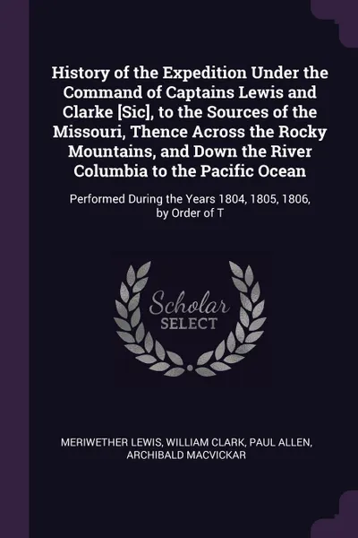 Обложка книги History of the Expedition Under the Command of Captains Lewis and Clarke .Sic., to the Sources of the Missouri, Thence Across the Rocky Mountains, and Down the River Columbia to the Pacific Ocean. Performed During the Years 1804, 1805, 1806, by Or..., Meriwether Lewis, William Clark, Paul Allen