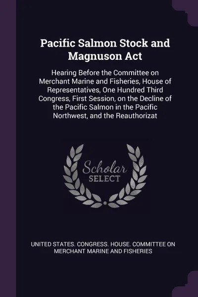 Обложка книги Pacific Salmon Stock and Magnuson Act. Hearing Before the Committee on Merchant Marine and Fisheries, House of Representatives, One Hundred Third Congress, First Session, on the Decline of the Pacific Salmon in the Pacific Northwest, and the Reaut..., 
