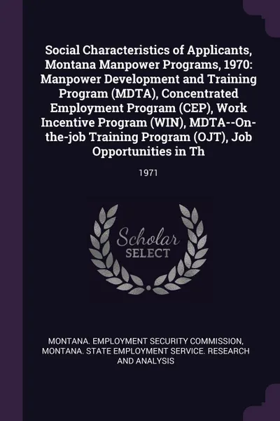 Обложка книги Social Characteristics of Applicants, Montana Manpower Programs, 1970. Manpower Development and Training Program (MDTA), Concentrated Employment Program (CEP), Work Incentive Program (WIN), MDTA--On-the-job Training Program (OJT), Job Opportunitie..., 