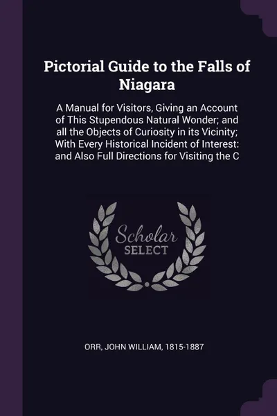 Обложка книги Pictorial Guide to the Falls of Niagara. A Manual for Visitors, Giving an Account of This Stupendous Natural Wonder; and all the Objects of Curiosity in its Vicinity; With Every Historical Incident of Interest: and Also Full Directions for Visitin..., John William Orr