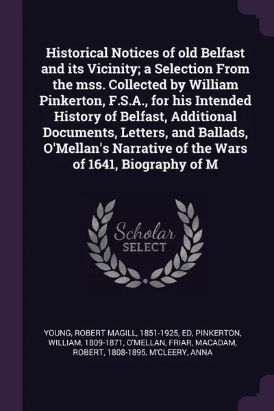 Обложка книги Historical Notices of old Belfast and its Vicinity; a Selection From the mss. Collected by William Pinkerton, F.S.A., for his Intended History of Belfast, Additional Documents, Letters, and Ballads, O'Mellan's Narrative of the Wars of 1641, Biogra..., Robert Magill Young, William Pinkerton, Friar O'Mellan