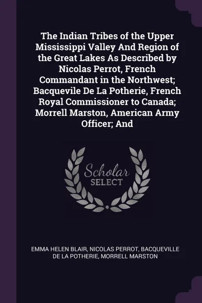 Обложка книги The Indian Tribes of the Upper Mississippi Valley And Region of the Great Lakes As Described by Nicolas Perrot, French Commandant in the Northwest; Bacquevile De La Potherie, French Royal Commissioner to Canada; Morrell Marston, American Army Offi..., Emma Helen Blair, Nicolas Perrot, Bacqueville De La Potherie