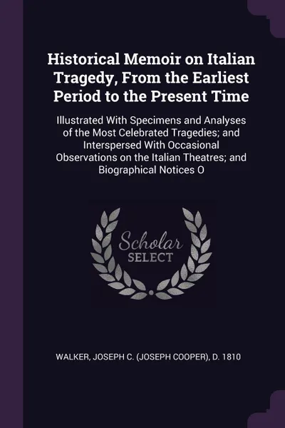 Обложка книги Historical Memoir on Italian Tragedy, From the Earliest Period to the Present Time. Illustrated With Specimens and Analyses of the Most Celebrated Tragedies; and Interspersed With Occasional Observations on the Italian Theatres; and Biographical N..., Joseph C. d. 1810 Walker