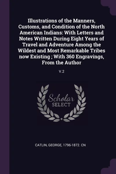 Обложка книги Illustrations of the Manners, Customs, and Condition of the North American Indians. With Letters and Notes Written During Eight Years of Travel and Adventure Among the Wildest and Most Remarkable Tribes now Existing ; With 360 Engravings, From the..., George Catlin