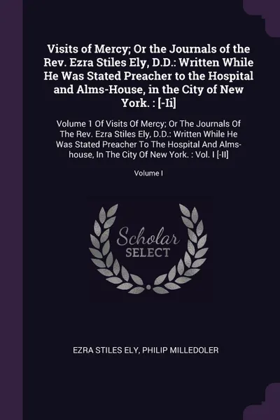 Обложка книги Visits of Mercy; Or the Journals of the Rev. Ezra Stiles Ely, D.D. Written While He Was Stated Preacher to the Hospital and Alms-House, in the City of New York. : .-Ii.: Volume 1 Of Visits Of Mercy; Or The Journals Of The Rev. Ezra Stiles Ely, D.D..., Ezra Stiles Ely, Philip Milledoler