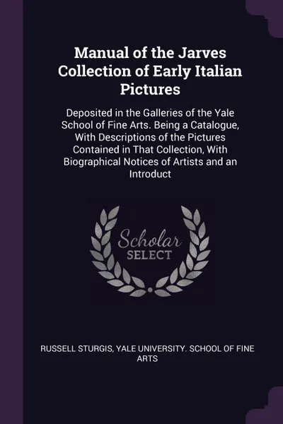 Обложка книги Manual of the Jarves Collection of Early Italian Pictures. Deposited in the Galleries of the Yale School of Fine Arts. Being a Catalogue, With Descriptions of the Pictures Contained in That Collection, With Biographical Notices of Artists and an I..., Russell Sturgis