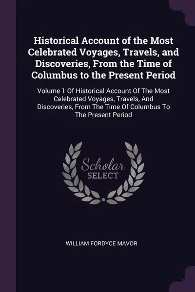 Обложка книги Historical Account of the Most Celebrated Voyages, Travels, and Discoveries, From the Time of Columbus to the Present Period. Volume 1 Of Historical Account Of The Most Celebrated Voyages, Travels, And Discoveries, From The Time Of Columbus To The..., William Fordyce Mavor