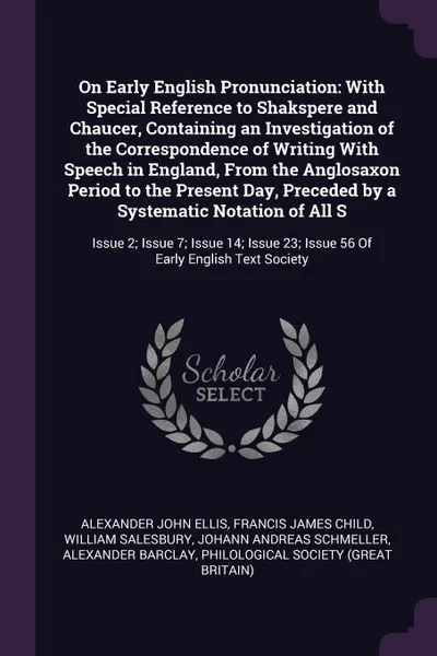 Обложка книги On Early English Pronunciation. With Special Reference to Shakspere and Chaucer, Containing an Investigation of the Correspondence of Writing With Speech in England, From the Anglosaxon Period to the Present Day, Preceded by a Systematic Notation ..., Alexander John Ellis, Francis James Child, William Salesbury