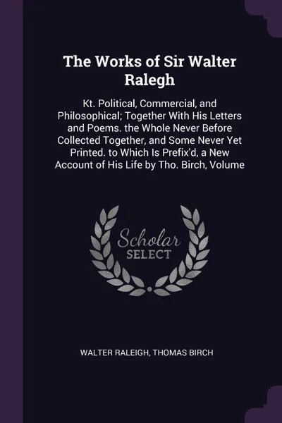 Обложка книги The Works of Sir Walter Ralegh. Kt. Political, Commercial, and Philosophical; Together With His Letters and Poems. the Whole Never Before Collected Together, and Some Never Yet Printed. to Which Is Prefix'd, a New Account of His Life by Tho. Birch..., Walter Raleigh, Thomas Birch