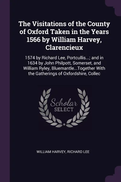 Обложка книги The Visitations of the County of Oxford Taken in the Years 1566 by William Harvey, Clarencieux. 1574 by Richard Lee, Portcullis...; and in 1634 by John Philpott, Somerset, and William Ryley, Bluemantle...Together With the Gatherings of Oxfordshire..., William Harvey, Richard Lee