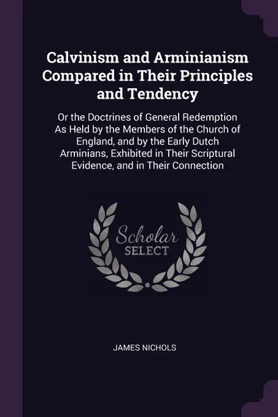 Обложка книги Calvinism and Arminianism Compared in Their Principles and Tendency. Or the Doctrines of General Redemption As Held by the Members of the Church of England, and by the Early Dutch Arminians, Exhibited in Their Scriptural Evidence, and in Their Con..., James Nichols