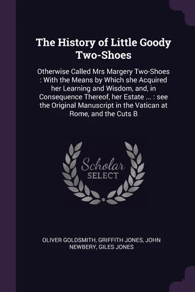 Обложка книги The History of Little Goody Two-Shoes. Otherwise Called Mrs Margery Two-Shoes : With the Means by Which she Acquired her Learning and Wisdom, and, in Consequence Thereof, her Estate ... : see the Original Manuscript in the Vatican at Rome, and the..., Oliver Goldsmith, Griffith Jones, John Newbery