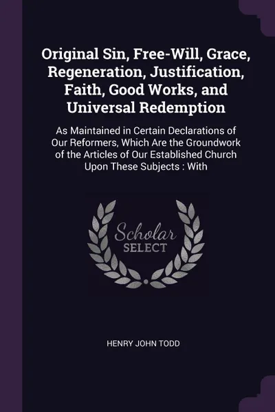 Обложка книги Original Sin, Free-Will, Grace, Regeneration, Justification, Faith, Good Works, and Universal Redemption. As Maintained in Certain Declarations of Our Reformers, Which Are the Groundwork of the Articles of Our Established Church Upon These Subject..., Henry John Todd