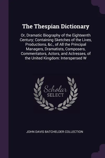 Обложка книги The Thespian Dictionary. Or, Dramatic Biography of the Eighteenth Century; Containing Sketches of the Lives, Productions, &c., of All the Principal Managers, Dramatists, Composers, Commentators, Actors, and Actresses, of the United Kingdom: Inters..., John Davis Batchelder Collection