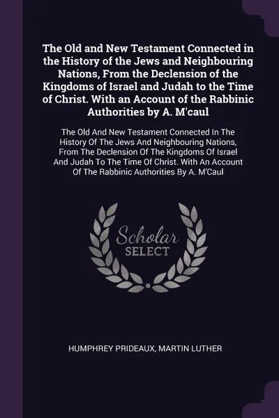 Обложка книги The Old and New Testament Connected in the History of the Jews and Neighbouring Nations, From the Declension of the Kingdoms of Israel and Judah to the Time of Christ. With an Account of the Rabbinic Authorities by A. M'caul. The Old And New Testa..., Humphrey Prideaux, Martin Luther