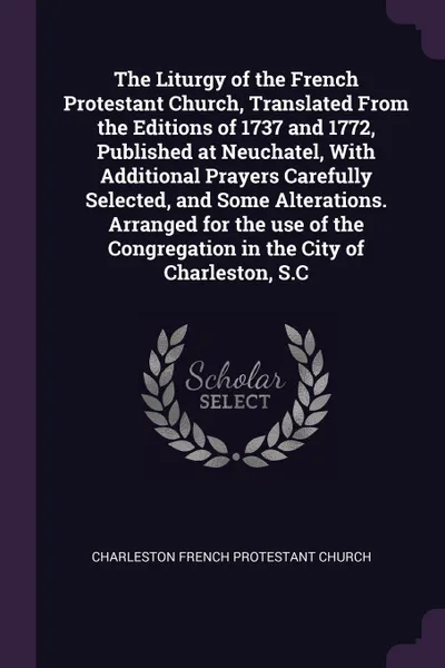 Обложка книги The Liturgy of the French Protestant Church, Translated From the Editions of 1737 and 1772, Published at Neuchatel, With Additional Prayers Carefully Selected, and Some Alterations. Arranged for the use of the Congregation in the City of Charlesto..., Charleston French Protestant Church