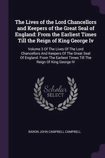 Обложка книги The Lives of the Lord Chancellors and Keepers of the Great Seal of England. From the Earliest Times Till the Reign of King George Iv: Volume 3 Of The Lives Of The Lord Chancellors And Keepers Of The Great Seal Of England: From The Earliest Times T..., Baron John Campbell Campbell