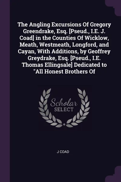 Обложка книги The Angling Excursions Of Gregory Greendrake, Esq. .Pseud., I.E. J. Coad. in the Counties Of Wicklow, Meath, Westmeath, Longford, and Cayan, With Additions, by Geoffrey Greydrake, Esq. .Pseud., I.E. Thomas Ellingsale. Dedicated to 