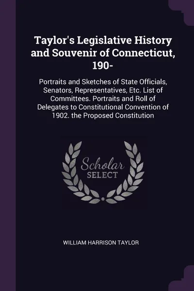 Обложка книги Taylor's Legislative History and Souvenir of Connecticut, 190-. Portraits and Sketches of State Officials, Senators, Representatives, Etc. List of Committees. Portraits and Roll of Delegates to Constitutional Convention of 1902. the Proposed Const..., William Harrison Taylor