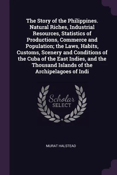 Обложка книги The Story of the Philippines. Natural Riches, Industrial Resources, Statistics of Productions, Commerce and Population; the Laws, Habits, Customs, Scenery and Conditions of the Cuba of the East Indies, and the Thousand Islands of the Archipelagoes..., Murat Halstead