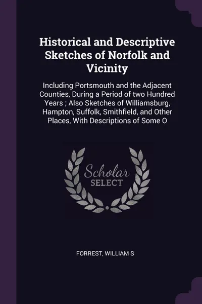 Обложка книги Historical and Descriptive Sketches of Norfolk and Vicinity. Including Portsmouth and the Adjacent Counties, During a Period of two Hundred Years ; Also Sketches of Williamsburg, Hampton, Suffolk, Smithfield, and Other Places, With Descriptions of..., William S Forrest