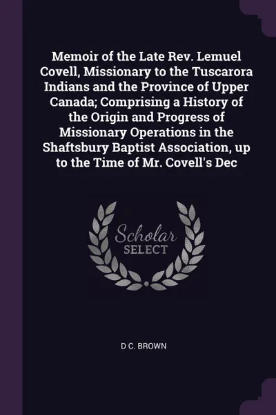 Обложка книги Memoir of the Late Rev. Lemuel Covell, Missionary to the Tuscarora Indians and the Province of Upper Canada; Comprising a History of the Origin and Progress of Missionary Operations in the Shaftsbury Baptist Association, up to the Time of Mr. Cove..., D C. Brown