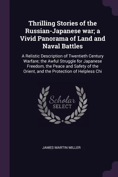 Обложка книги Thrilling Stories of the Russian-Japanese war; a Vivid Panorama of Land and Naval Battles. A Relistic Description of Twentieth Century Warfare; the Awful Struggle for Japanese Freedom, the Peace and Safety of the Orient, and the Protection of Help..., James Martin Miller