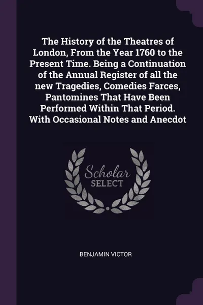 Обложка книги The History of the Theatres of London, From the Year 1760 to the Present Time. Being a Continuation of the Annual Register of all the new Tragedies, Comedies Farces, Pantomines That Have Been Performed Within That Period. With Occasional Notes and..., Benjamin Victor