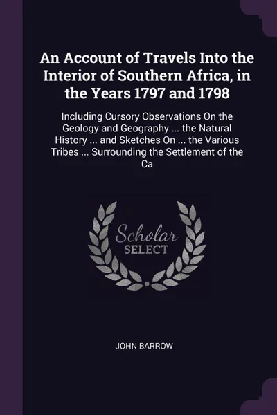 Обложка книги An Account of Travels Into the Interior of Southern Africa, in the Years 1797 and 1798. Including Cursory Observations On the Geology and Geography ... the Natural History ... and Sketches On ... the Various Tribes ... Surrounding the Settlement o..., John Barrow