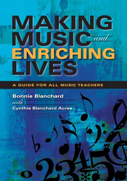 Обложка книги Making Music and Enriching Lives. A Guide for All Music Teachers, Bonnie Blanchard, Cynthia Blanchard Acree