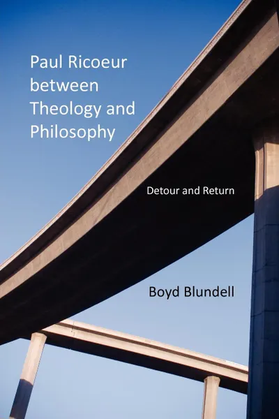 Обложка книги Paul Ricoeur Between Theology and Philosophy. Detour and Return, Boyd Blundell