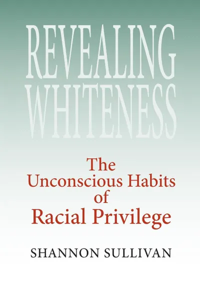 Обложка книги Revealing Whiteness. The Unconscious Habits of Racial Privilege, Shannon Sullivan