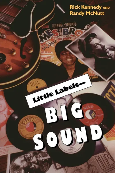 Обложка книги Little Labels Big Sound. Small Record Companies and the Rise of American Music, Rick Kennedy, Richard Lee Kennedy, Randy McNutt