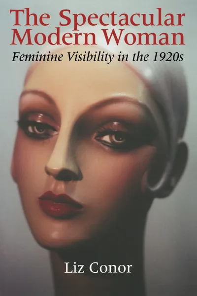 Обложка книги The Spectacular Modern Woman. Feminine Visibility in the 1920s, Liz Conor