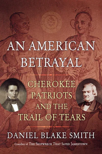 Обложка книги An American Betrayal. Cherokee Patriots and the Trail of Tears, Daniel Blake Smith