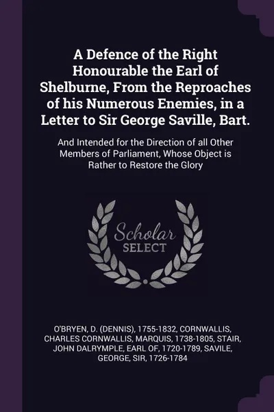 Обложка книги A Defence of the Right Honourable the Earl of Shelburne, From the Reproaches of his Numerous Enemies, in a Letter to Sir George Saville, Bart. And Intended for the Direction of all Other Members of Parliament, Whose Object is Rather to Restore the..., D 1755-1832 O'Bryen, Charles Cornwallis Cornwallis