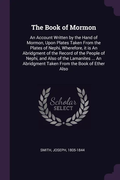 Обложка книги The Book of Mormon. An Account Written by the Hand of Mormon, Upon Plates Taken From the Plates of Nephi, Wherefore, it is An Abridgment of the Record of the People of Nephi, and Also of the Lamanites ... An Abridgment Taken From the Book of Ether..., Joseph Smith