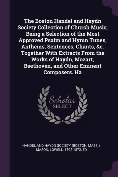 Обложка книги The Boston Handel and Haydn Society Collection of Church Music; Being a Selection of the Most Approved Psalm and Hymn Tunes, Anthems, Sentences, Chants, &c. Together With Extracts From the Works of Haydn, Mozart, Beethoven, and Other Eminent Compo..., Lowell Mason