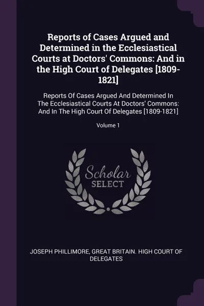 Обложка книги Reports of Cases Argued and Determined in the Ecclesiastical Courts at Doctors' Commons. And in the High Court of Delegates .1809-1821.: Reports Of Cases Argued And Determined In The Ecclesiastical Courts At Doctors' Commons: And In The High Court..., Joseph Phillimore